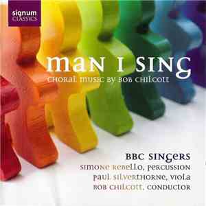 Bob Chilcott, Simone Rebello, Paul Silverthorne, BBC Singers - Man I Sing (Choral Music Of Bob Chilcott) mp3 album