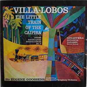 Villa-Lobos, Ginastera, Sir Eugene Goossens Conducting The London Symphony Orchestra - The Little Train Of The Caipira / Estancia - Panambi mp3 album